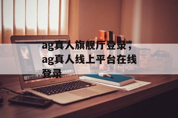 ag真人旗舰厅登录，ag真人线上平台在线登录