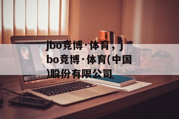 jbo竞博·体育，jbo竞博·体育(中国)股份有限公司