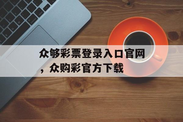 众够彩票登录入口官网，众购彩官方下载